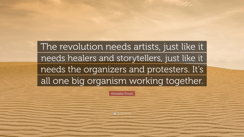 Akwaeke Emezi Quote: “The revolution needs artists, just like it needs healers and storytellers, just like it needs the organizers and protesters. It’s all one big organism working together.”