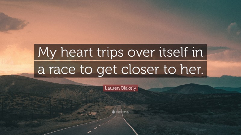 Lauren Blakely Quote: “My heart trips over itself in a race to get closer to her.”