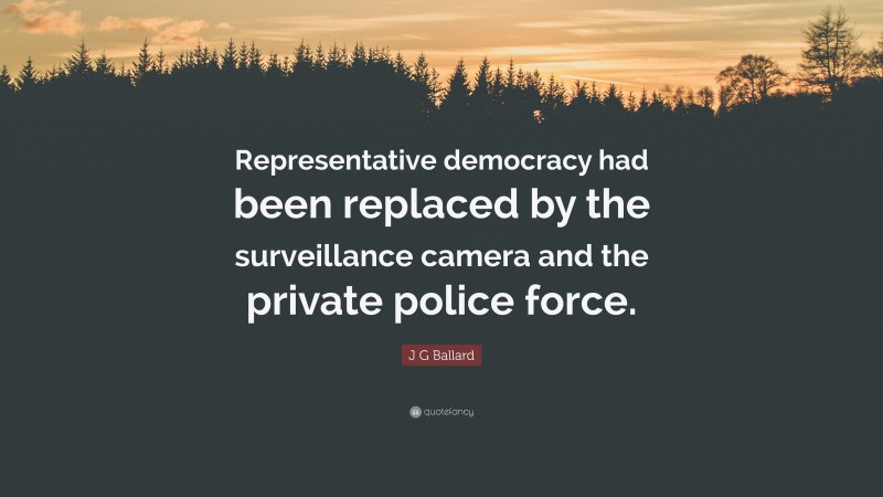 J G Ballard Quote: “Representative democracy had been replaced by the surveillance camera and the private police force.”