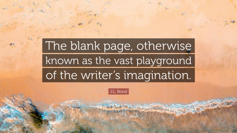 J.L. Bond Quote: “The blank page, otherwise known as the vast playground of the writer’s imagination.”