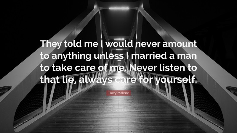 Tracy Malone Quote: “They told me I would never amount to anything unless I married a man to take care of me. Never listen to that lie, always care for yourself.”