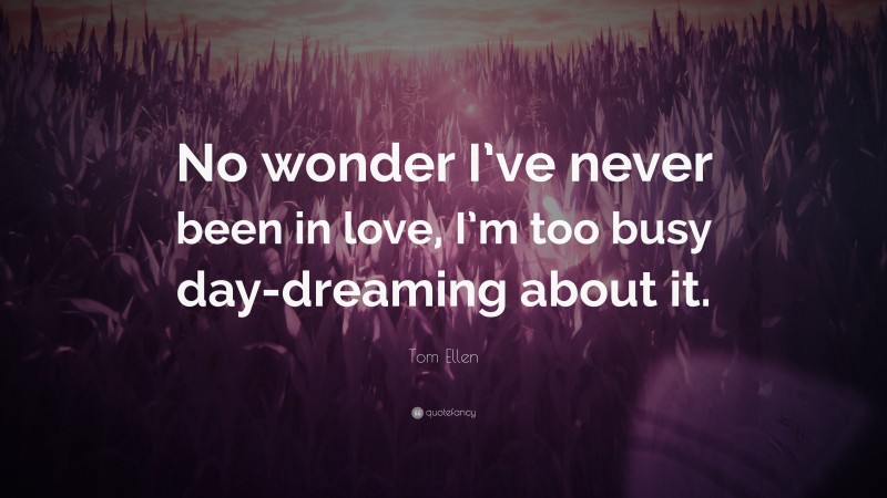 Tom Ellen Quote: “No wonder I’ve never been in love, I’m too busy day-dreaming about it.”