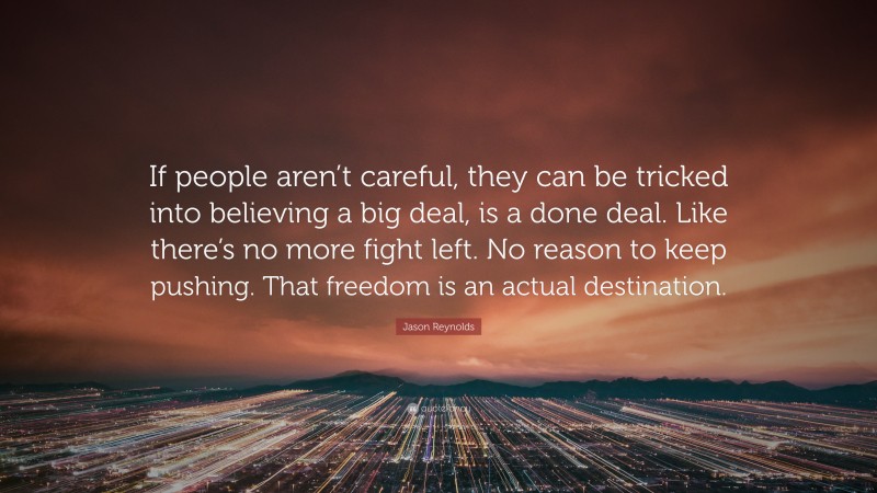 Jason Reynolds Quote: “If people aren’t careful, they can be tricked into believing a big deal, is a done deal. Like there’s no more fight left. No reason to keep pushing. That freedom is an actual destination.”