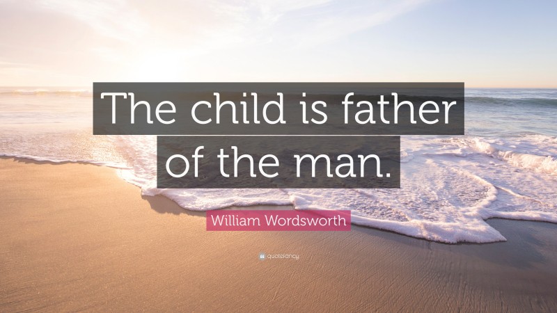 William Wordsworth Quote: “The child is father of the man.”