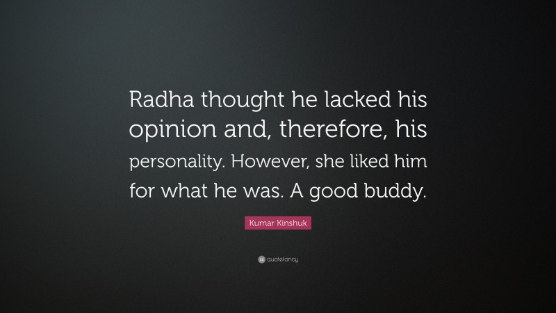 Kumar Kinshuk Quote: “Radha thought he lacked his opinion and, therefore, his personality. However, she liked him for what he was. A good buddy.”