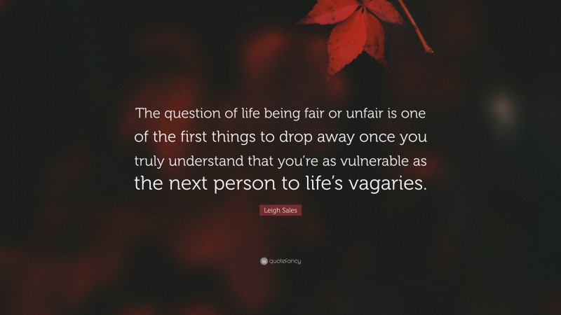 Leigh Sales Quote: “The question of life being fair or unfair is one of the first things to drop away once you truly understand that you’re as vulnerable as the next person to life’s vagaries.”