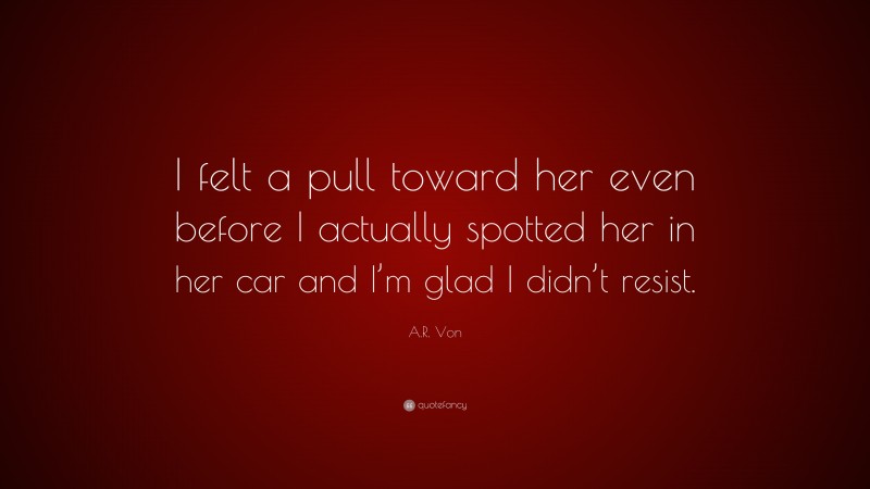 A.R. Von Quote: “I felt a pull toward her even before I actually spotted her in her car and I’m glad I didn’t resist.”