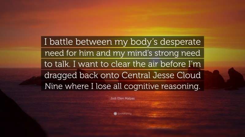 Jodi Ellen Malpas Quote: “I battle between my body’s desperate need for him and my mind’s strong need to talk. I want to clear the air before I’m dragged back onto Central Jesse Cloud Nine where I lose all cognitive reasoning.”