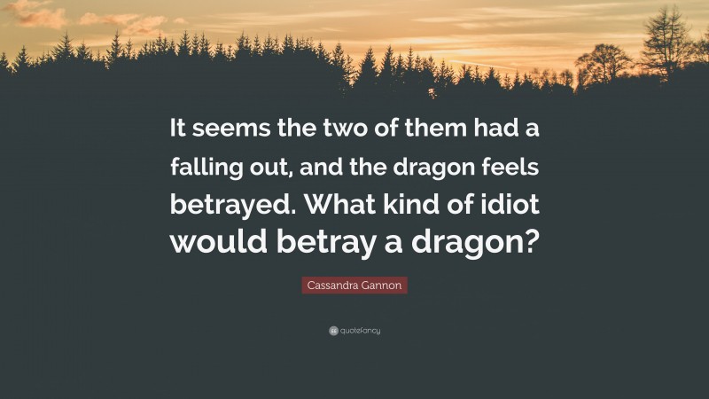 Cassandra Gannon Quote: “It seems the two of them had a falling out, and the dragon feels betrayed. What kind of idiot would betray a dragon?”