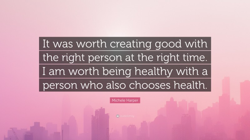 Michele Harper Quote: “It was worth creating good with the right person at the right time. I am worth being healthy with a person who also chooses health.”