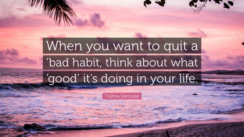 Trishna Damodar Quote: “When you want to quit a ‘bad habit, think about what ‘good’ it’s doing in your life.”