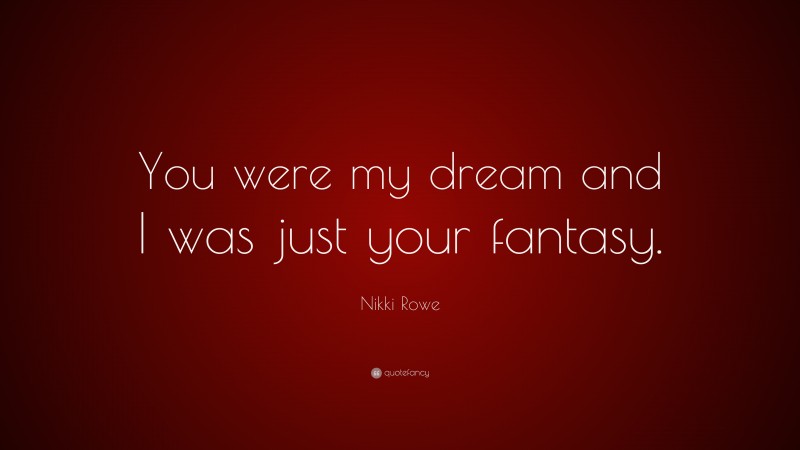 Nikki Rowe Quote: “You were my dream and I was just your fantasy.”