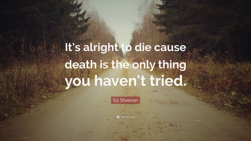 Ed Sheeran Quote: “It’s alright to die cause death is the only thing you haven’t tried.”