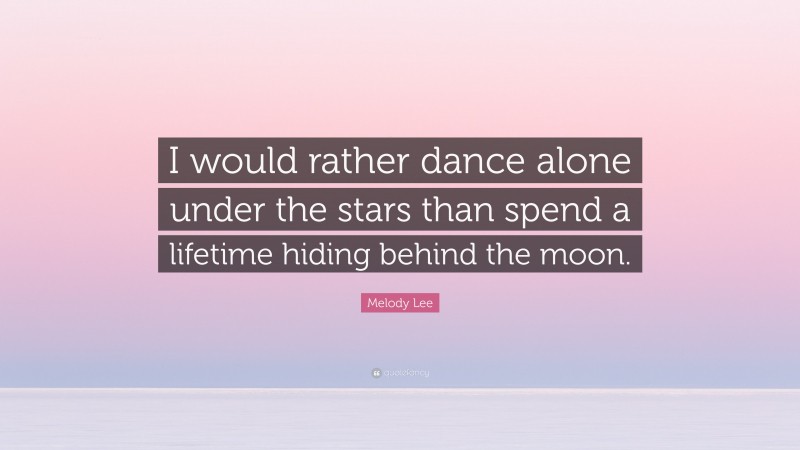 Melody Lee Quote: “I would rather dance alone under the stars than spend a lifetime hiding behind the moon.”