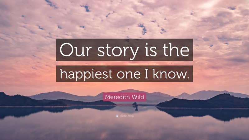 Meredith Wild Quote: “Our story is the happiest one I know.”