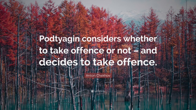 Anton Chekhov Quote: “Podtyagin considers whether to take offence or not – and decides to take offence.”