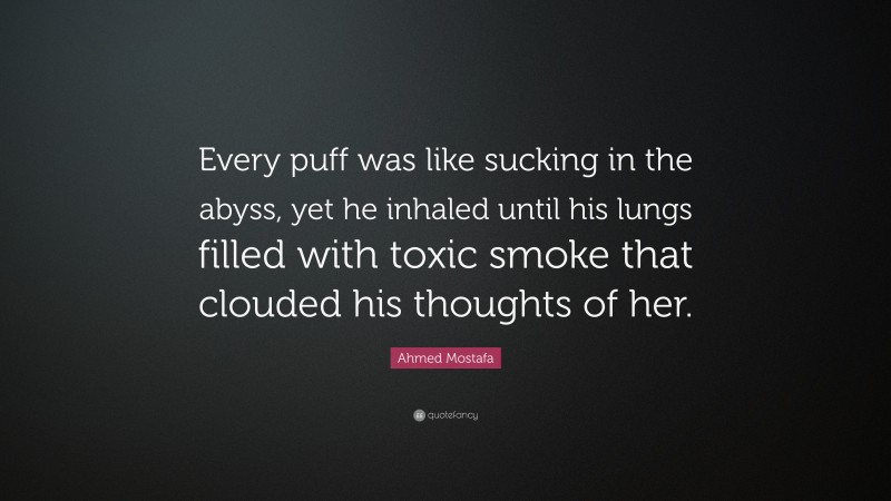 Ahmed Mostafa Quote: “Every puff was like sucking in the abyss, yet he inhaled until his lungs filled with toxic smoke that clouded his thoughts of her.”