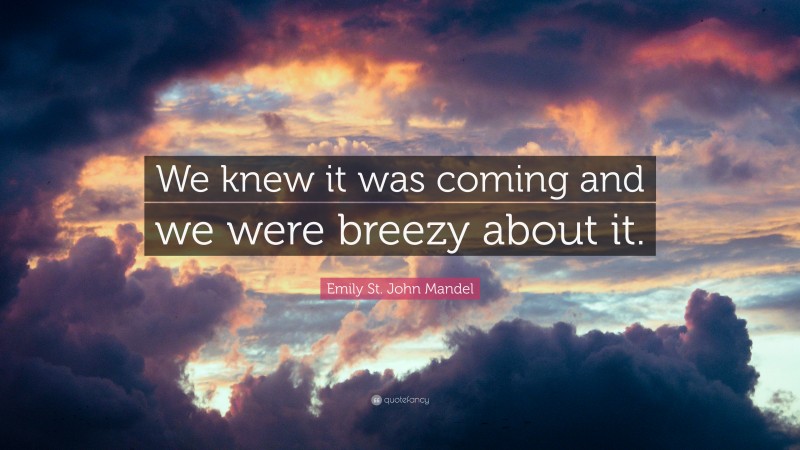 Emily St. John Mandel Quote: “We knew it was coming and we were breezy about it.”