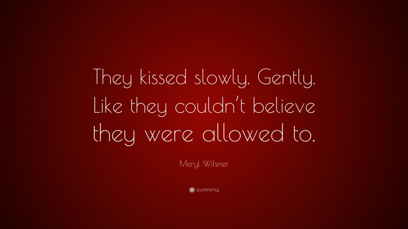 Meryl Wilsner Quote: “They kissed slowly. Gently. Like they couldn’t believe they were allowed to.”