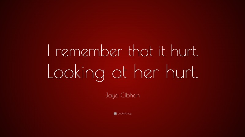 Jaya Obhan Quote: “I remember that it hurt. Looking at her hurt.”