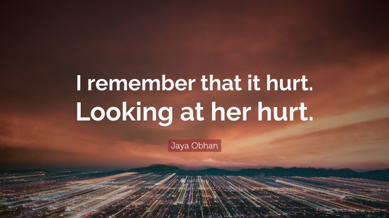 Jaya Obhan Quote: “I remember that it hurt. Looking at her hurt.”