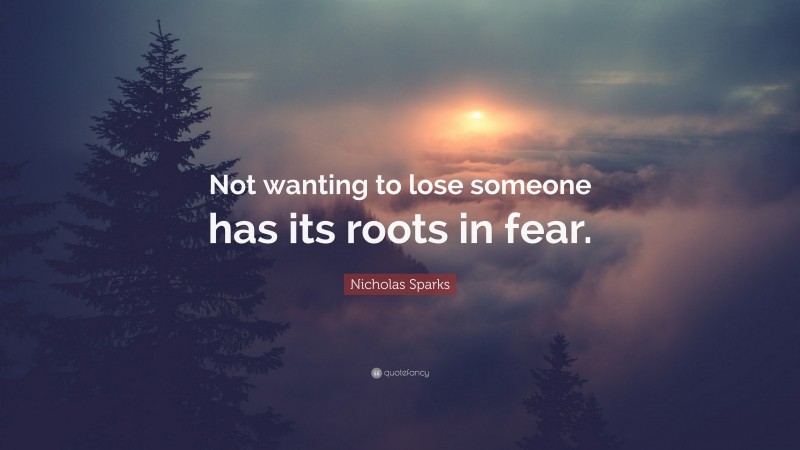 Nicholas Sparks Quote: “Not wanting to lose someone has its roots in fear.”