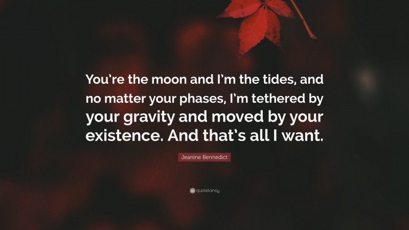 Jeanine Bennedict Quote: “You’re the moon and I’m the tides, and no matter your phases, I’m tethered by your gravity and moved by your existence. And that’s all I want.”