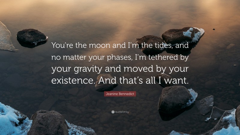 Jeanine Bennedict Quote: “You’re the moon and I’m the tides, and no matter your phases, I’m tethered by your gravity and moved by your existence. And that’s all I want.”