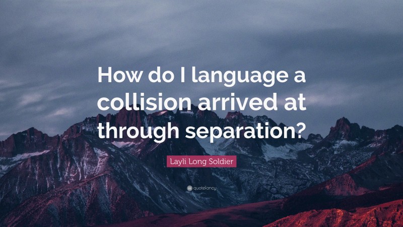 Layli Long Soldier Quote: “How do I language a collision arrived at through separation?”