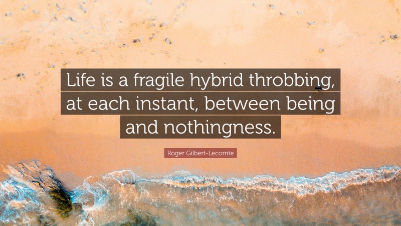 Roger Gilbert-Lecomte Quote: “Life is a fragile hybrid throbbing, at each instant, between being and nothingness.”