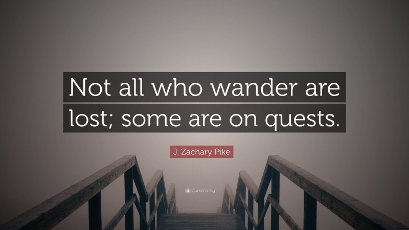 J. Zachary Pike Quote: “Not all who wander are lost; some are on quests.”