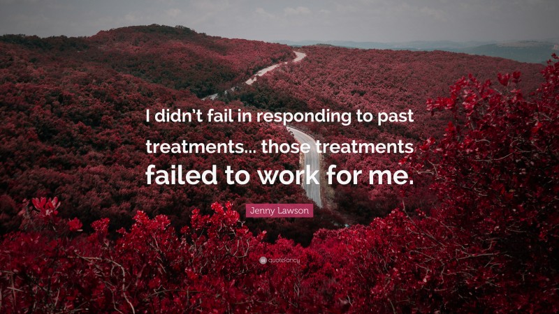 Jenny Lawson Quote: “I didn’t fail in responding to past treatments... those treatments failed to work for me.”