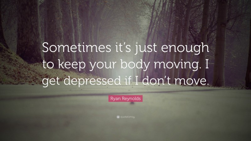 Ryan Reynolds Quote: “Sometimes it’s just enough to keep your body moving. I get depressed if I don’t move.”