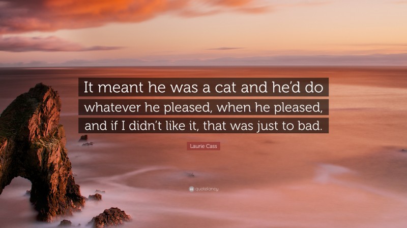 Laurie Cass Quote: “It meant he was a cat and he’d do whatever he pleased, when he pleased, and if I didn’t like it, that was just to bad.”