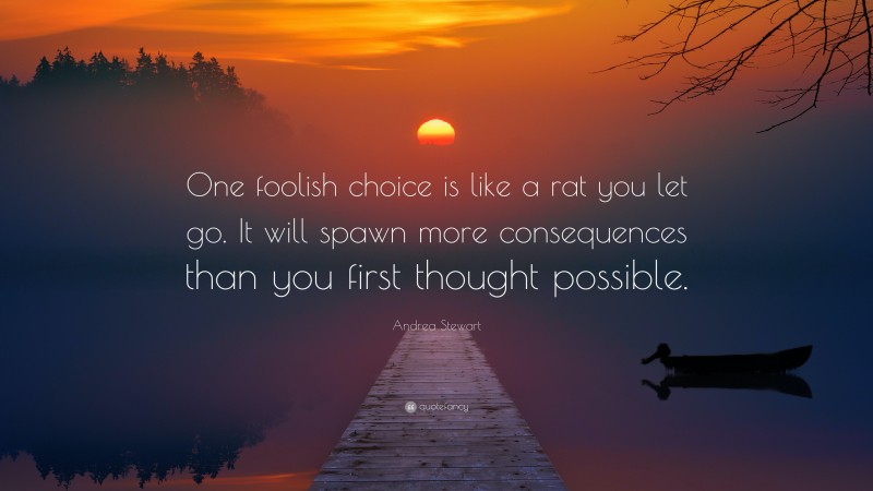 Andrea Stewart Quote: “One foolish choice is like a rat you let go. It will spawn more consequences than you first thought possible.”