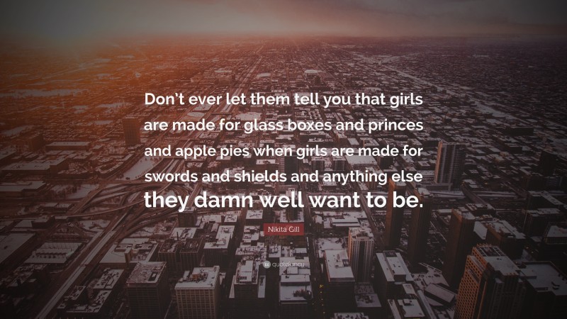 Nikita Gill Quote: “Don’t ever let them tell you that girls are made for glass boxes and princes and apple pies when girls are made for swords and shields and anything else they damn well want to be.”