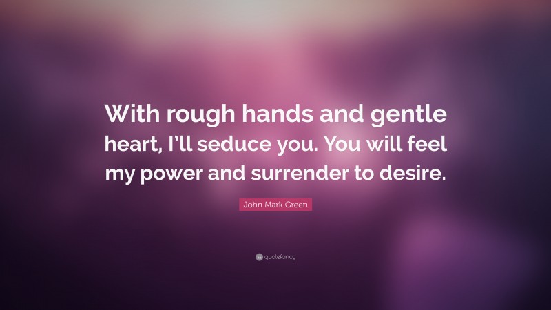 John Mark Green Quote: “With rough hands and gentle heart, I’ll seduce you. You will feel my power and surrender to desire.”