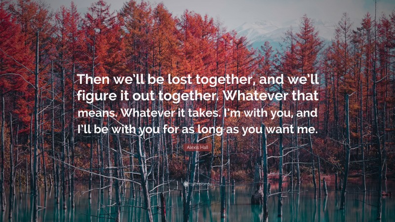 Alexis Hall Quote: “Then we’ll be lost together, and we’ll figure it out together. Whatever that means. Whatever it takes. I’m with you, and I’ll be with you for as long as you want me.”