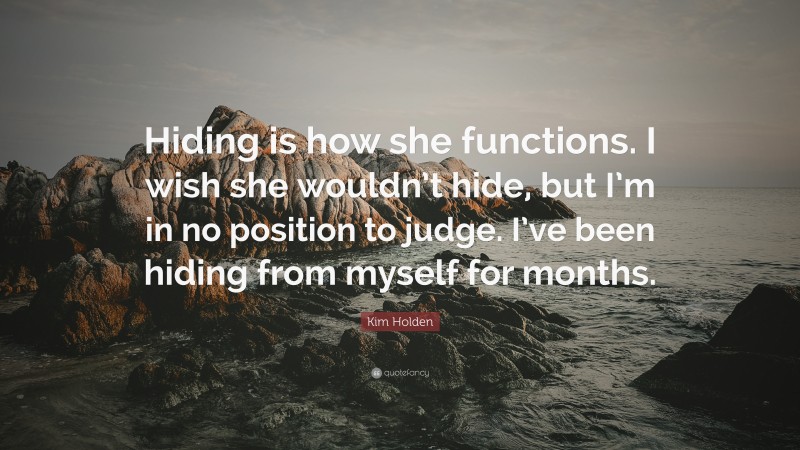 Kim Holden Quote: “Hiding is how she functions. I wish she wouldn’t hide, but I’m in no position to judge. I’ve been hiding from myself for months.”