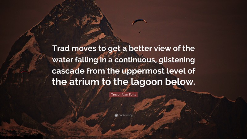 Trevor Alan Foris Quote: “Trad moves to get a better view of the water falling in a continuous, glistening cascade from the uppermost level of the atrium to the lagoon below.”