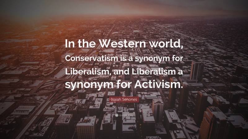 Isaiah Senones Quote: “In the Western world, Conservatism is a synonym for Liberalism, and Liberalism a synonym for Activism.”