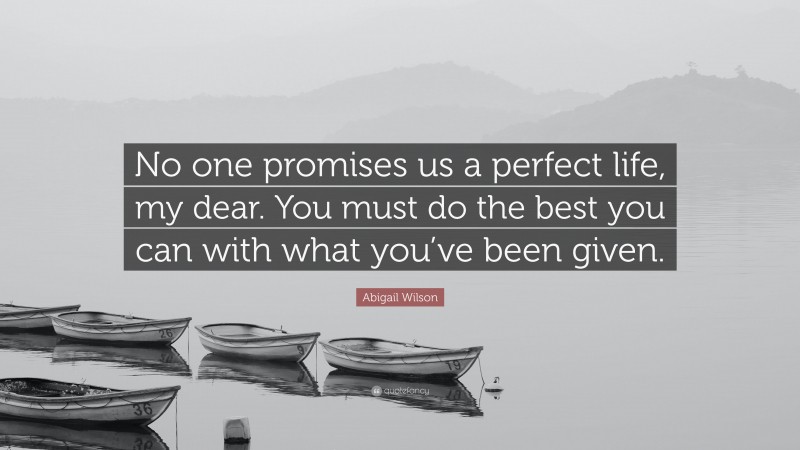 Abigail Wilson Quote: “No one promises us a perfect life, my dear. You must do the best you can with what you’ve been given.”