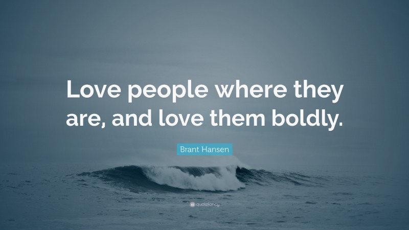 Brant Hansen Quote: “Love people where they are, and love them boldly.”