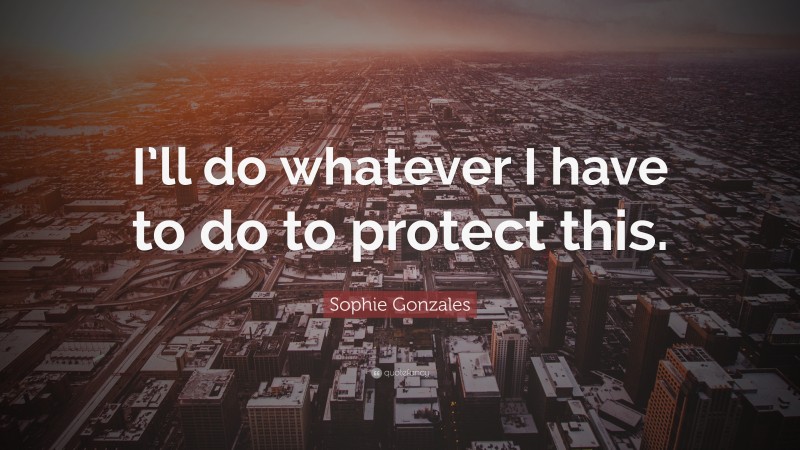 Sophie Gonzales Quote: “I’ll do whatever I have to do to protect this.”