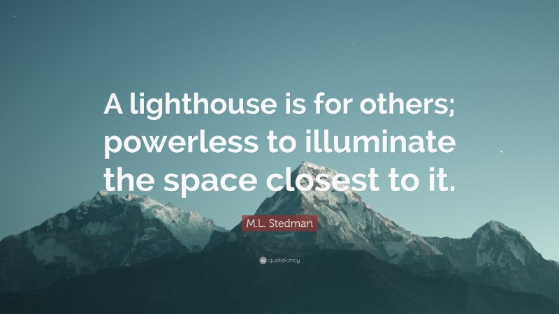 M.L. Stedman Quote: “A lighthouse is for others; powerless to illuminate the space closest to it.”