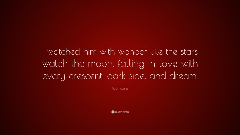 Piper Payne Quote: “I watched him with wonder like the stars watch the moon, falling in love with every crescent, dark side, and dream.”