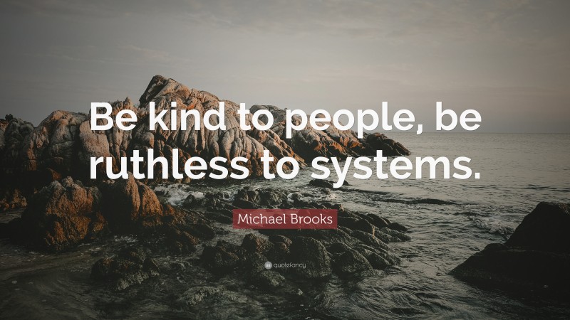 Michael Brooks Quote: “Be kind to people, be ruthless to systems.”