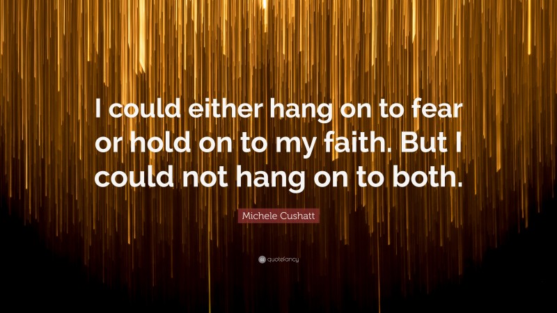 Michele Cushatt Quote: “I could either hang on to fear or hold on to my faith. But I could not hang on to both.”