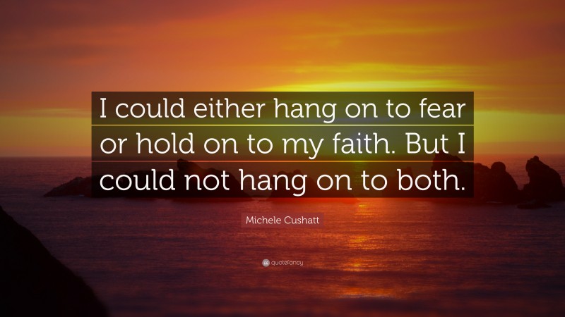 Michele Cushatt Quote: “I could either hang on to fear or hold on to my faith. But I could not hang on to both.”