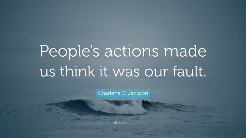 Charlena E. Jackson Quote: “People’s actions made us think it was our fault.”